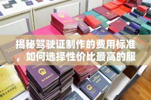 昆山揭秘驾驶证制作的费用标准，如何选择性价比最高的服务？